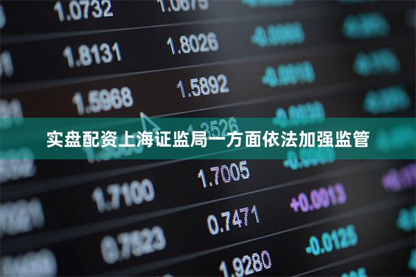 实盘配资上海证监局一方面依法加强监管