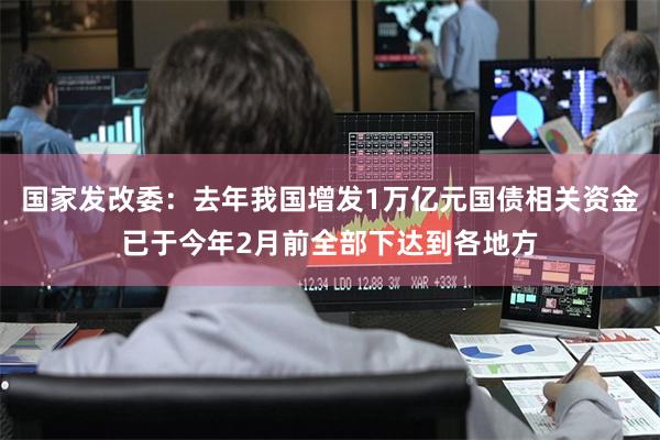 国家发改委：去年我国增发1万亿元国债相关资金已于今年2月前全部下达到各地方