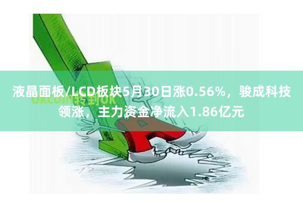 液晶面板/LCD板块5月30日涨0.56%，骏成科技领涨，主力资金净流入1.86亿元