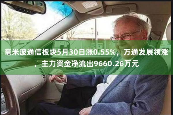 毫米波通信板块5月30日涨0.55%，万通发展领涨，主力资金净流出9660.26万元