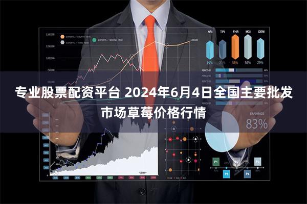 专业股票配资平台 2024年6月4日全国主要批发市场草莓价格行情