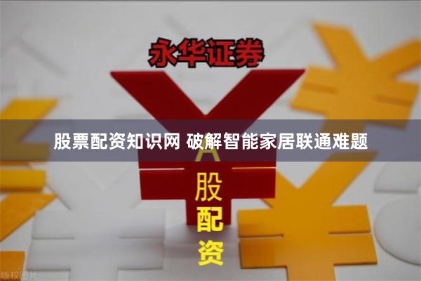 股票配资知识网 破解智能家居联通难题