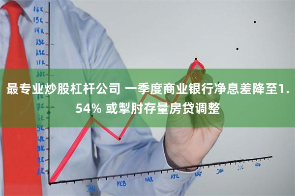 最专业炒股杠杆公司 一季度商业银行净息差降至1.54% 或掣肘存量房贷调整