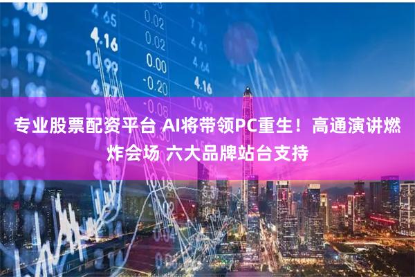 专业股票配资平台 AI将带领PC重生！高通演讲燃炸会场 六大品牌站台支持