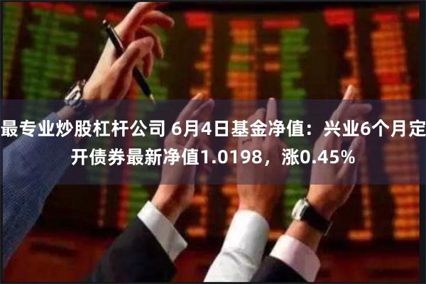 最专业炒股杠杆公司 6月4日基金净值：兴业6个月定开债券最新净值1.0198，涨0.45%