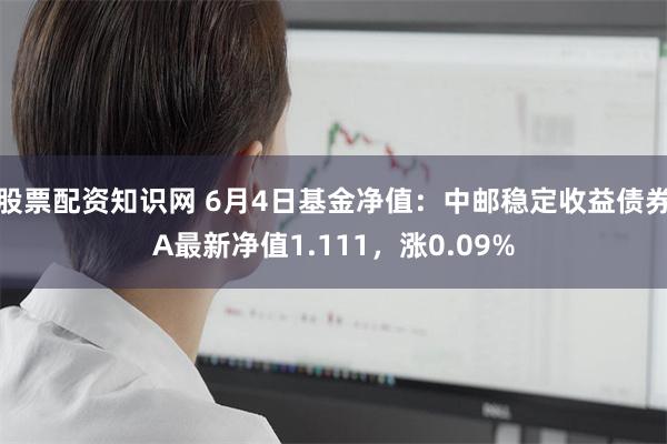 股票配资知识网 6月4日基金净值：中邮稳定收益债券A最新净值1.111，涨0.09%