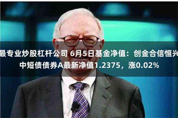 最专业炒股杠杆公司 6月5日基金净值：创金合信恒兴中短债债券A最新净值1.2375，涨0.02%