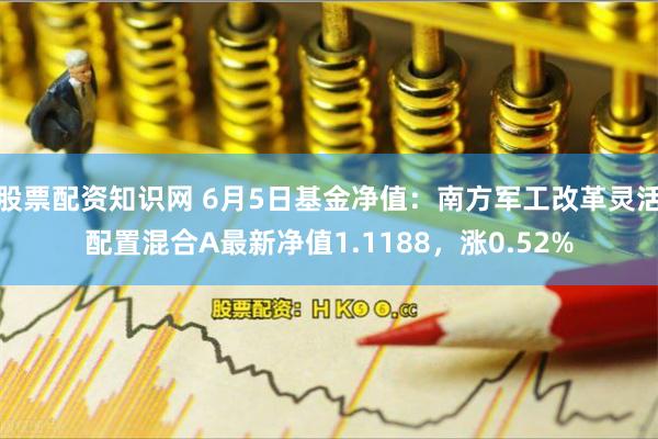 股票配资知识网 6月5日基金净值：南方军工改革灵活配置混合A最新净值1.1188，涨0.52%