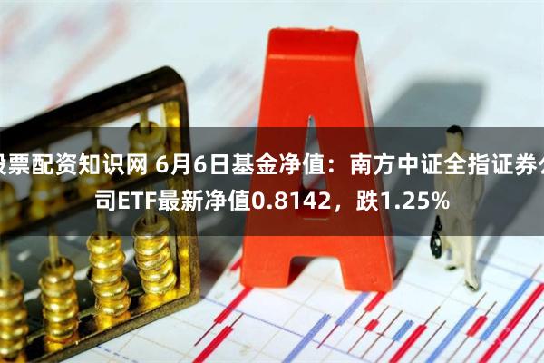 股票配资知识网 6月6日基金净值：南方中证全指证券公司ETF最新净值0.8142，跌1.25%