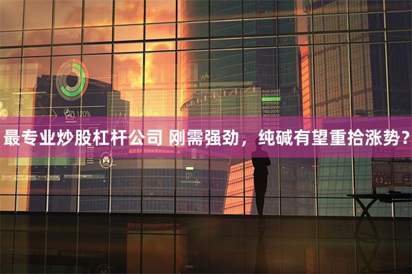 最专业炒股杠杆公司 刚需强劲，纯碱有望重拾涨势？