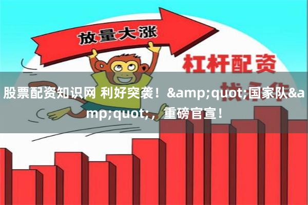 股票配资知识网 利好突袭！&quot;国家队&quot;，重磅官宣！