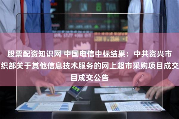 股票配资知识网 中国电信中标结果：中共资兴市委组织部关于其他信息技术服务的网上超市采购项目成交公告