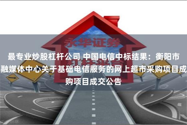 最专业炒股杠杆公司 中国电信中标结果：衡阳市衡南县融媒体中心关于基础电信服务的网上超市采购项目成交公告