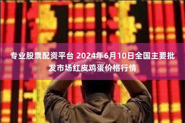 专业股票配资平台 2024年6月10日全国主要批发市场红皮鸡蛋价格行情