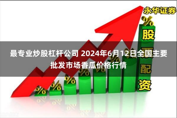 最专业炒股杠杆公司 2024年6月12日全国主要批发市场香瓜价格行情