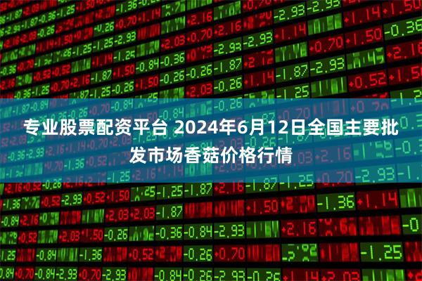 专业股票配资平台 2024年6月12日全国主要批发市场香菇价格行情