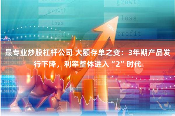 最专业炒股杠杆公司 大额存单之变：3年期产品发行下降，利率整体进入“2”时代