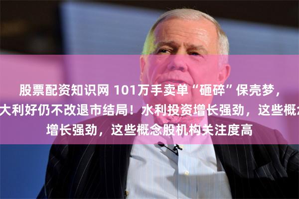 股票配资知识网 101万手卖单“砸碎”保壳梦，8万股东踩雷，三大利好仍不改退市结局！水利投资增长强劲，这些概念股机构关注度高