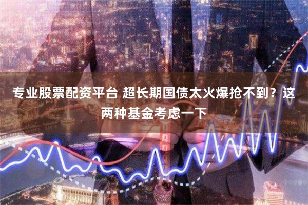 专业股票配资平台 超长期国债太火爆抢不到？这两种基金考虑一下