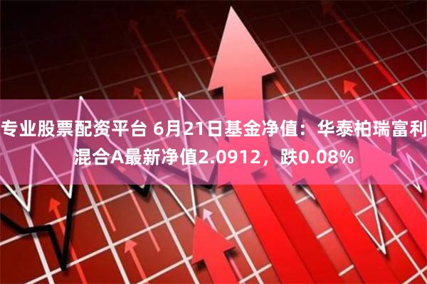 专业股票配资平台 6月21日基金净值：华泰柏瑞富利混合A最新净值2.0912，跌0.08%