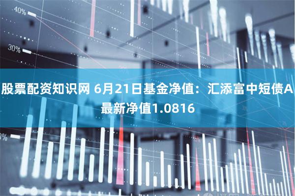 股票配资知识网 6月21日基金净值：汇添富中短债A最新净值1.0816