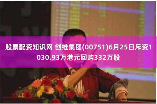 股票配资知识网 创维集团(00751)6月25日斥资1030.93万港元回购332万股