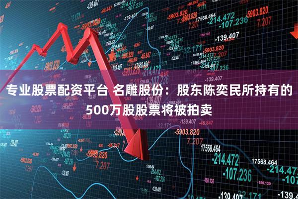 专业股票配资平台 名雕股份：股东陈奕民所持有的500万股股票将被拍卖