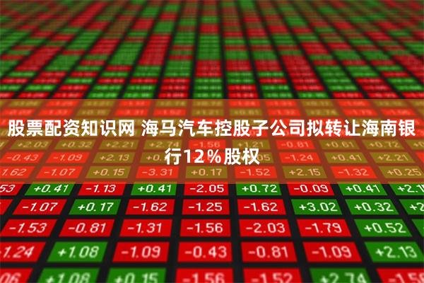 股票配资知识网 海马汽车控股子公司拟转让海南银行12％股权
