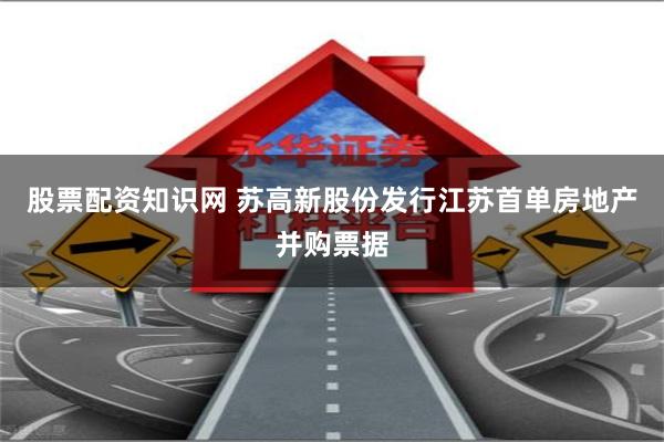 股票配资知识网 苏高新股份发行江苏首单房地产并购票据
