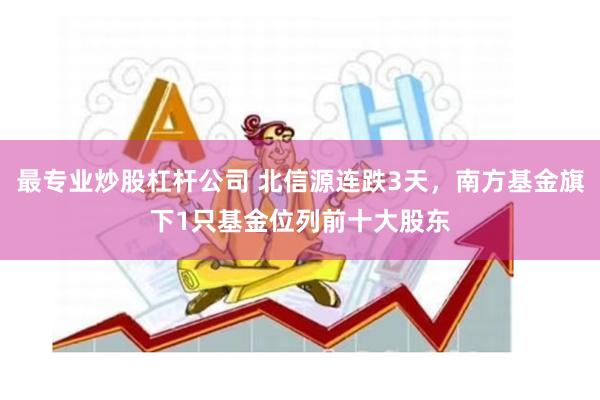 最专业炒股杠杆公司 北信源连跌3天，南方基金旗下1只基金位列前十大股东