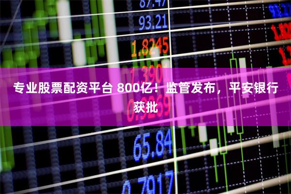 专业股票配资平台 800亿！监管发布，平安银行获批