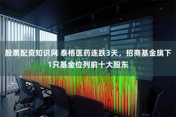 股票配资知识网 泰格医药连跌3天，招商基金旗下1只基金位列前十大股东