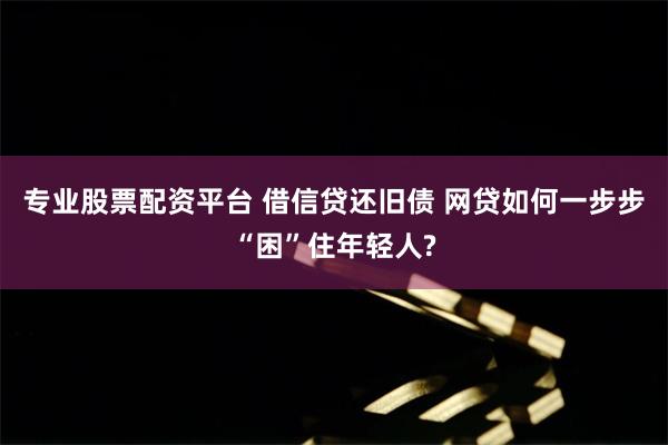 专业股票配资平台 借信贷还旧债 网贷如何一步步“困”住年轻人?