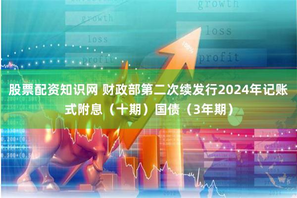 股票配资知识网 财政部第二次续发行2024年记账式附息（十期）国债（3年期）