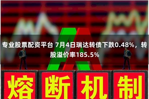 专业股票配资平台 7月4日瑞达转债下跌0.48%，转股溢价率185.5%