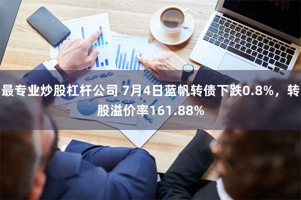 最专业炒股杠杆公司 7月4日蓝帆转债下跌0.8%，转股溢价率161.88%