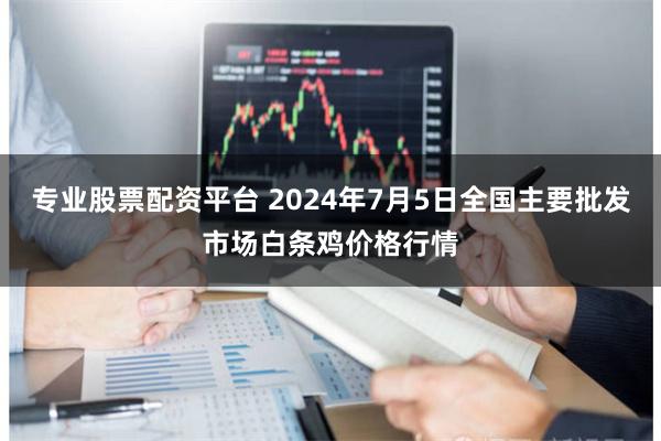 专业股票配资平台 2024年7月5日全国主要批发市场白条鸡价格行情