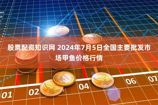 股票配资知识网 2024年7月5日全国主要批发市场甲鱼价格行情