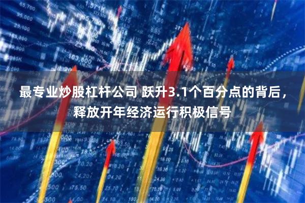最专业炒股杠杆公司 跃升3.1个百分点的背后，释放开年经济运行积极信号