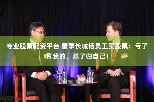专业股票配资平台 董事长喊话员工买股票：亏了算我的，赚了归自己！