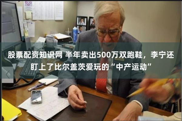 股票配资知识网 半年卖出500万双跑鞋，李宁还盯上了比尔盖茨爱玩的“中产运动”