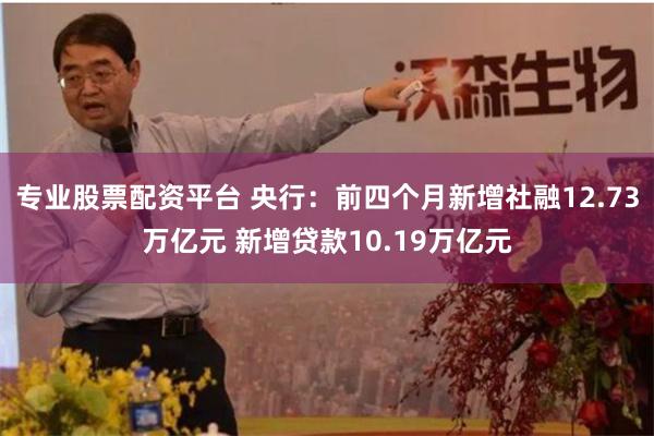专业股票配资平台 央行：前四个月新增社融12.73万亿元 新增贷款10.19万亿元