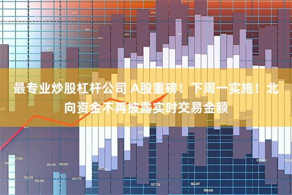 最专业炒股杠杆公司 A股重磅！下周一实施！北向资金不再披露实时交易金额