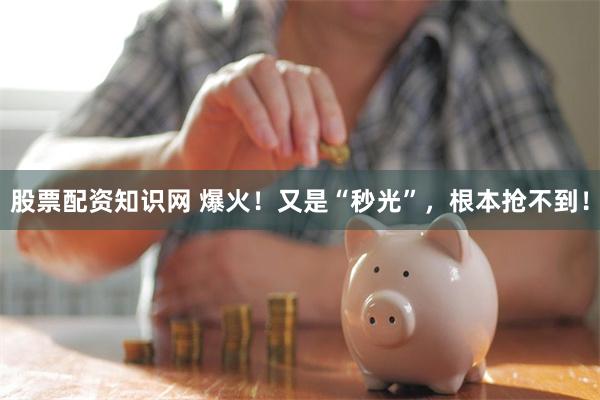 股票配资知识网 爆火！又是“秒光”，根本抢不到！