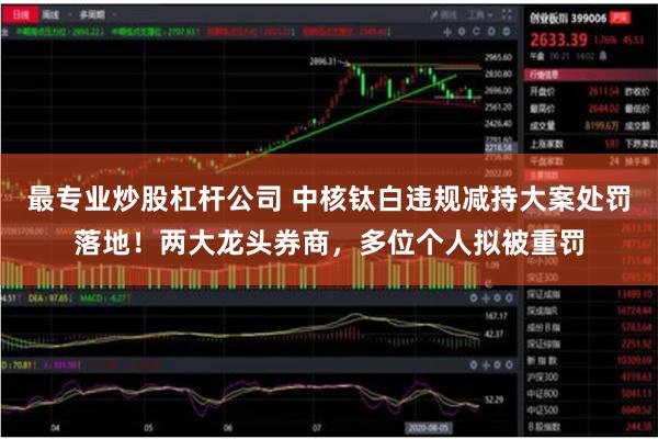 最专业炒股杠杆公司 中核钛白违规减持大案处罚落地！两大龙头券商，多位个人拟被重罚