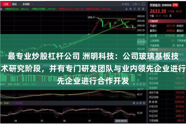 最专业炒股杠杆公司 洲明科技：公司玻璃基板技术处于技术研究阶段，并有专门研发团队与业内领先企业进行合作开发