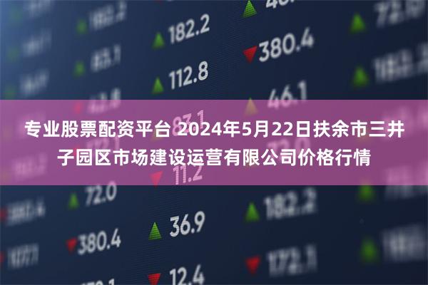 专业股票配资平台 2024年5月22日扶余市三井子园区市场建设运营有限公司价格行情