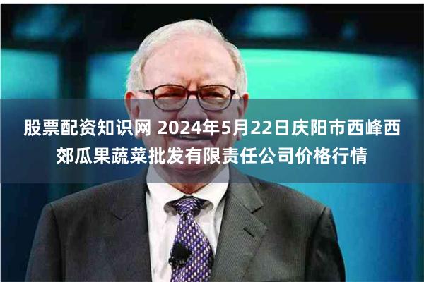 股票配资知识网 2024年5月22日庆阳市西峰西郊瓜果蔬菜批发有限责任公司价格行情