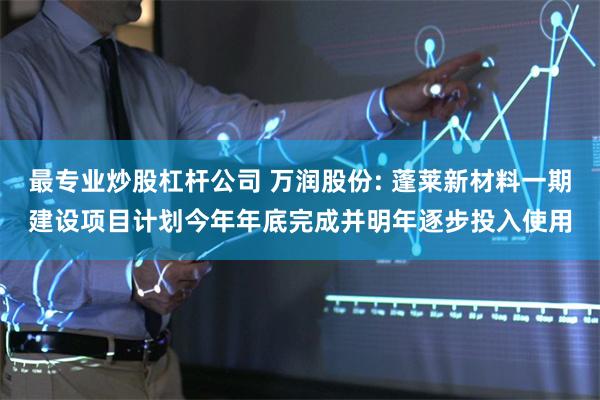 最专业炒股杠杆公司 万润股份: 蓬莱新材料一期建设项目计划今年年底完成并明年逐步投入使用
