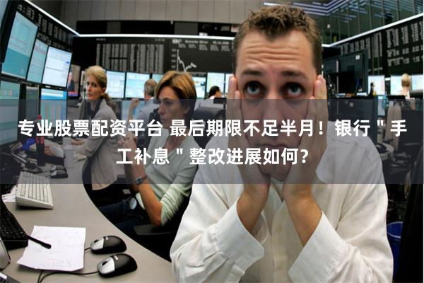 专业股票配资平台 最后期限不足半月！银行＂手工补息＂整改进展如何？